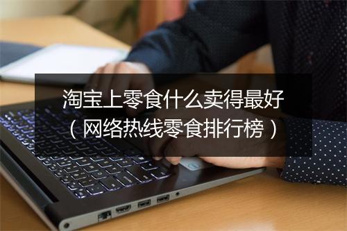 淘宝上零食什么卖得最好(网络热线零食排行榜)