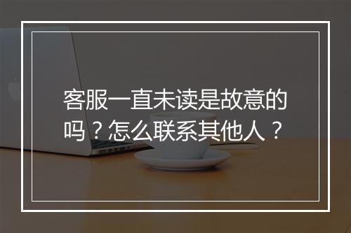 客服一直未读是故意的吗?怎么联系其他人?