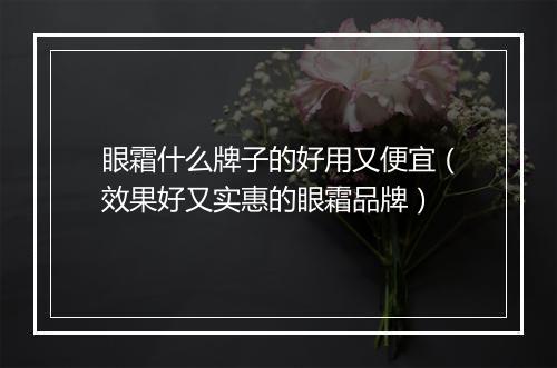 眼霜什么牌子的好用又便宜(效果好又实惠的眼霜品牌)