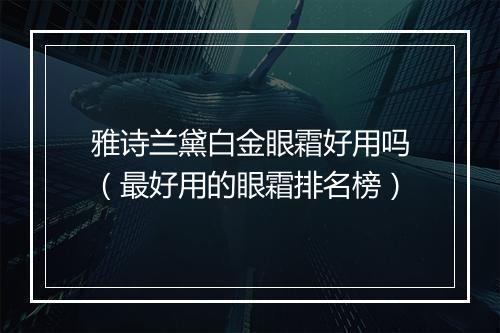 雅诗兰黛白金眼霜好用吗(最好用的眼霜排名榜)