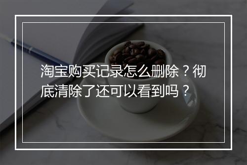 淘宝购买记录怎么删除?彻底清除了还可以看到吗?