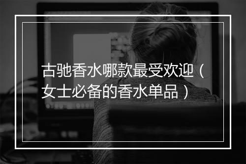 古驰香水哪款最受欢迎(女士必备的香水单品)