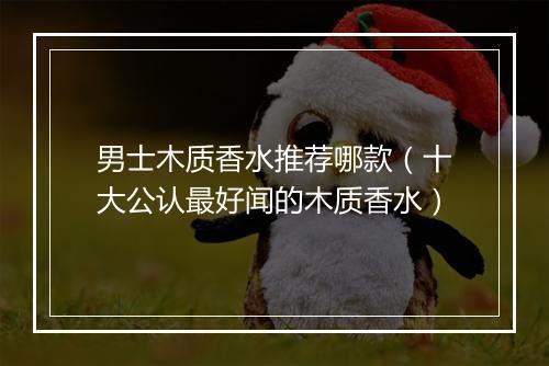 男士木质香水推荐哪款(十大公认最好闻的木质香水)