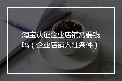 淘宝认证企业店铺需要钱吗(企业店铺入驻条件)