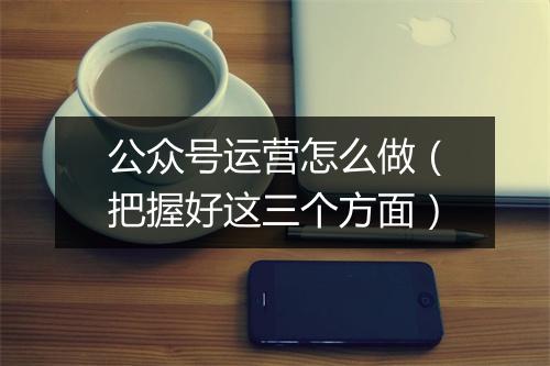 公众号运营怎么做(把握好这三个方面)