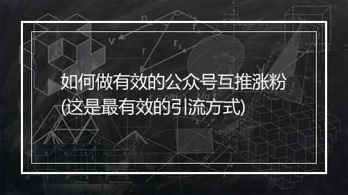 如何做有效的公众号互推涨粉(这是最有效的引流方式)