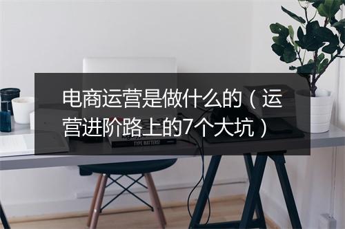 电商运营是做什么的(运营进阶路上的7个大坑)