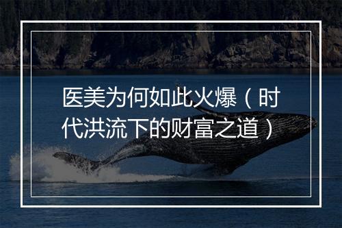 医美为何如此火爆(时代洪流下的财富之道)