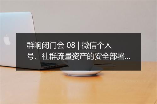 群响闭门会 08 | 微信个人号、社群流量资产的安全部署、投放获客、批量运营