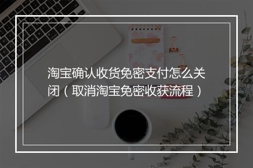 淘宝确认收货免密支付怎么关闭(取消淘宝免密收获流程)