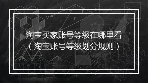 淘宝买家账号等级在哪里看(淘宝账号等级划分规则)