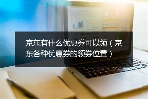 京东有什么优惠券可以领(京东各种优惠券的领券位置)