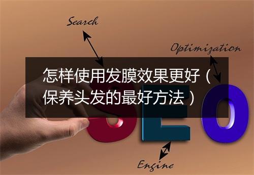 怎样使用发膜效果更好(保养头发的最好方法)