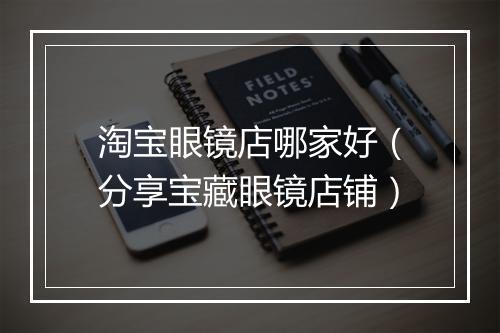 淘宝眼镜店哪家好(分享宝藏眼镜店铺)