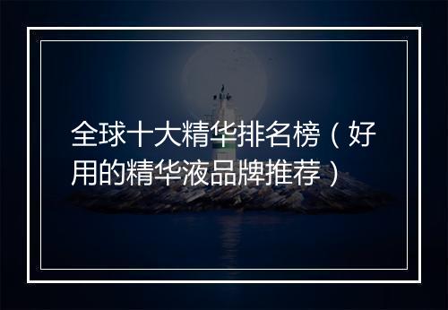 全球十大精华排名榜(好用的精华液品牌推荐)