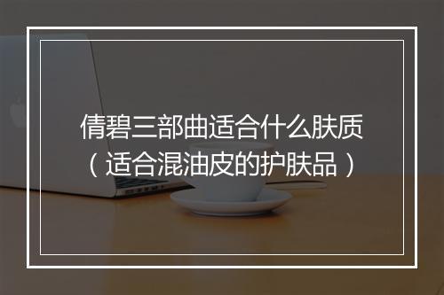 倩碧三部曲适合什么肤质(适合混油皮的护肤品)