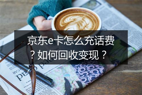 京东e卡怎么充话费?如何回收变现?