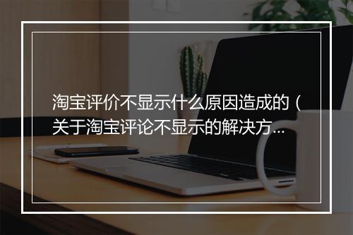 淘宝评价不显示什么原因造成的(关于淘宝评论不显示的解决方法)