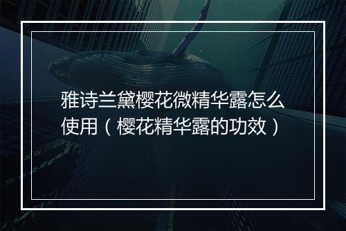 雅诗兰黛樱花微精华露怎么使用(樱花精华露的功效)