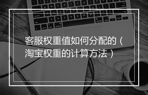客服权重值如何分配的(淘宝权重的计算方法)