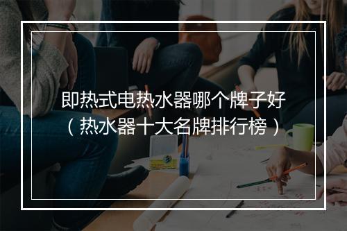 即热式电热水器哪个牌子好(热水器十大名牌排行榜)