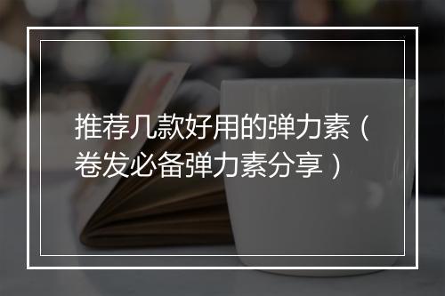 推荐几款好用的弹力素(卷发必备弹力素分享)