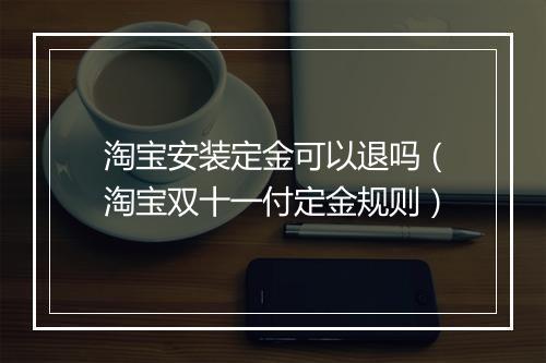 淘宝安装定金可以退吗(淘宝双十一付定金规则)