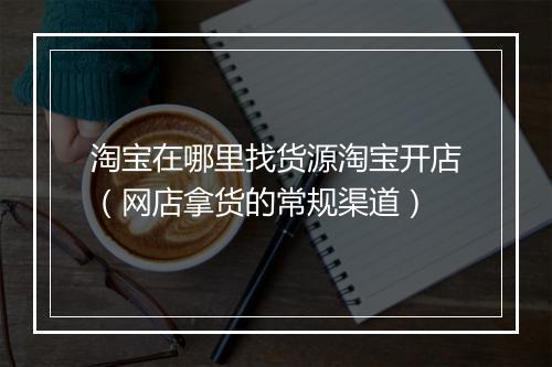 淘宝在哪里找货源淘宝开店(网店拿货的常规渠道)