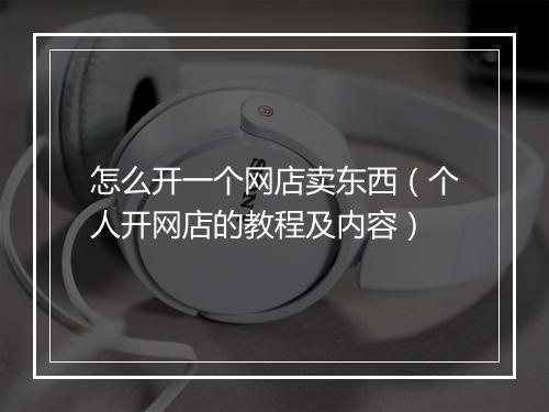 怎么开一个网店卖东西(个人开网店的教程及内容)