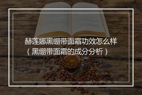 赫莲娜黑绷带面霜功效怎么样(黑绷带面霜的成分分析)
