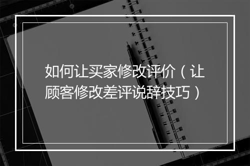 如何让买家修改评价(让顾客修改差评说辞技巧)