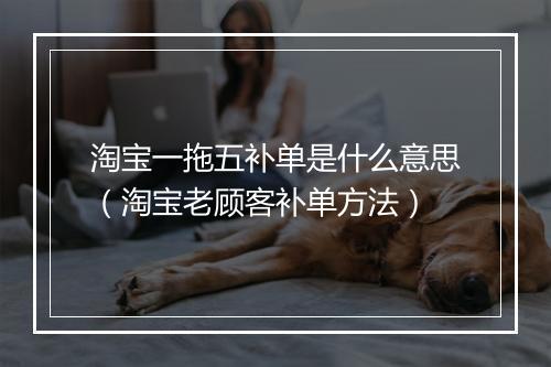 淘宝一拖五补单是什么意思(淘宝老顾客补单方法)