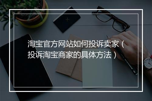 淘宝官方网站如何投诉卖家(投诉淘宝商家的具体方法)