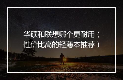 华硕和联想哪个更耐用(性价比高的轻薄本推荐)