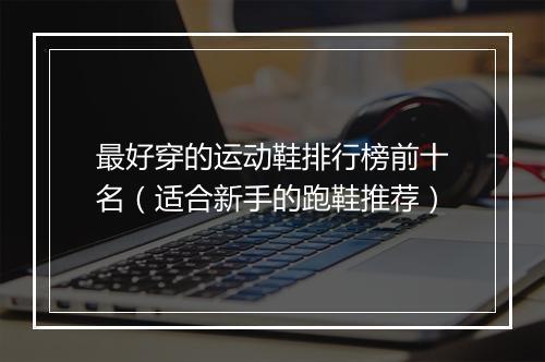 最好穿的运动鞋排行榜前十名(适合新手的跑鞋推荐)