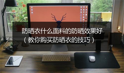防晒衣什么面料的防晒效果好(教你购买防晒衣的技巧)