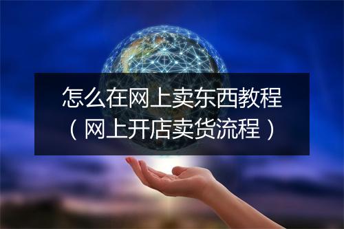 怎么在网上卖东西教程(网上开店卖货流程)