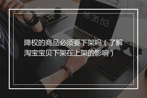 降权的商品必须要下架吗(了解淘宝宝贝下架在上架的影响)