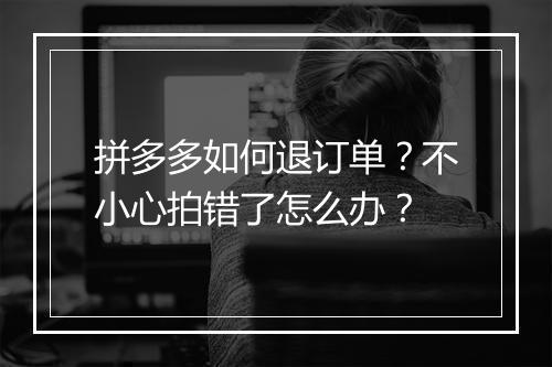 拼多多如何退订单?不小心拍错了怎么办?
