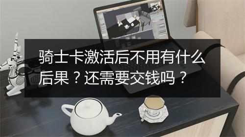 骑士卡激活后不用有什么后果?还需要交钱吗?