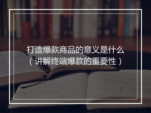 打造爆款商品的意义是什么(讲解终端爆款的重要性)