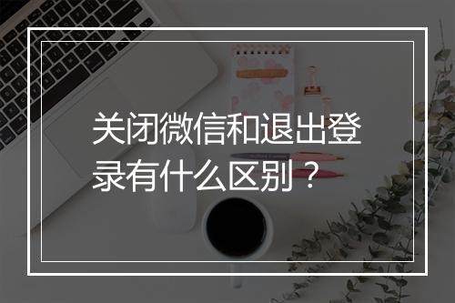 关闭微信和退出登录有什么区别?