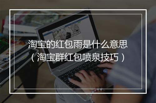 淘宝的红包雨是什么意思(淘宝群红包喷泉技巧)