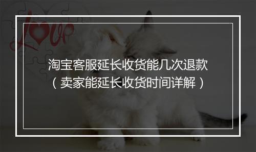淘宝客服延长收货能几次退款(卖家能延长收货时间详解)