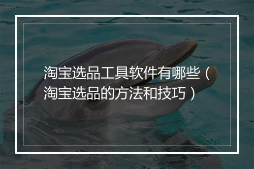 淘宝选品工具软件有哪些(淘宝选品的方法和技巧)