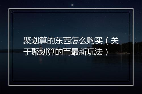 聚划算的东西怎么购买(关于聚划算的而最新玩法)
