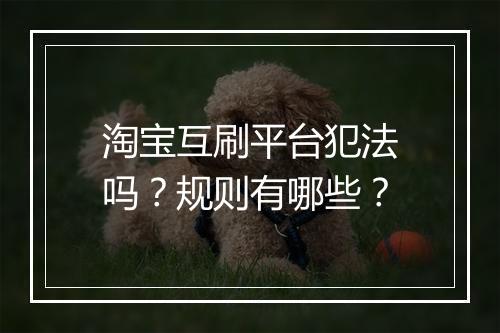 淘宝互刷平台犯法吗?规则有哪些?