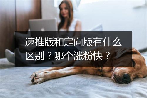 速推版和定向版有什么区别?哪个涨粉快?
