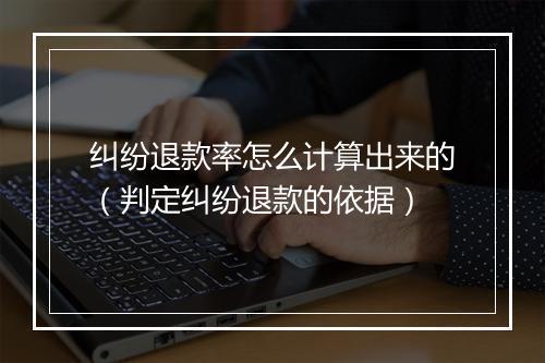 纠纷退款率怎么计算出来的(判定纠纷退款的依据)