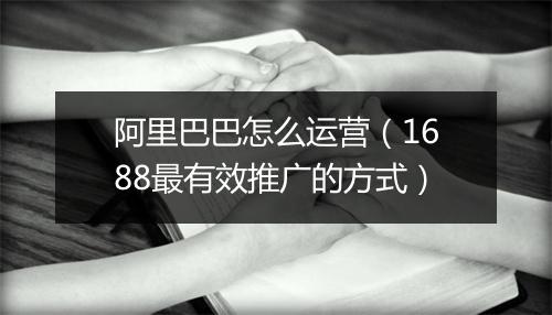 阿里巴巴怎么运营(1688最有效推广的方式)